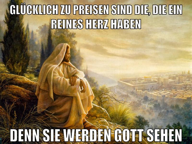 Glücklich zu preisen sind die, die ein reines Herz haben denn sie werden gott sehen