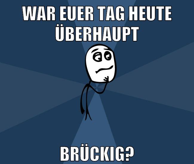war euer tag heute überhaupt brückig?
