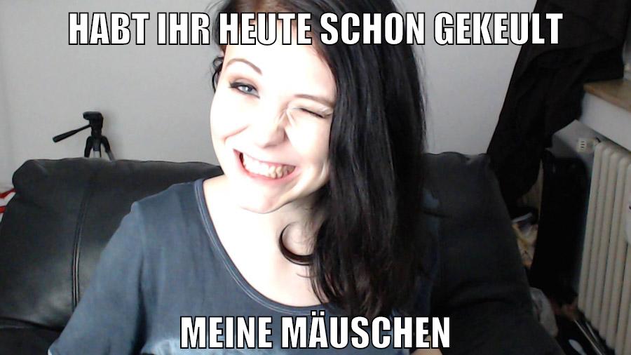 habt ihr heute schon gekeult meine Mäuschen