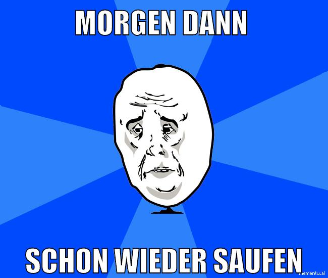 morgen dann schon wieder saufen