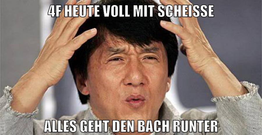 4f heute voll mit scheiße alles geht den bach runter