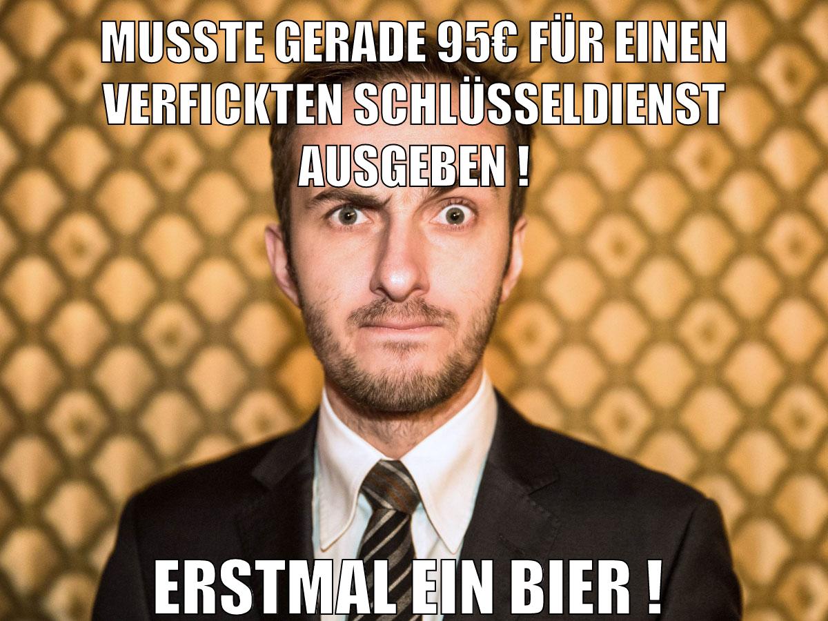 musste gerade 95€ für einen verfickten schlüsseldienst ausgeben ! erstmal ein bier !