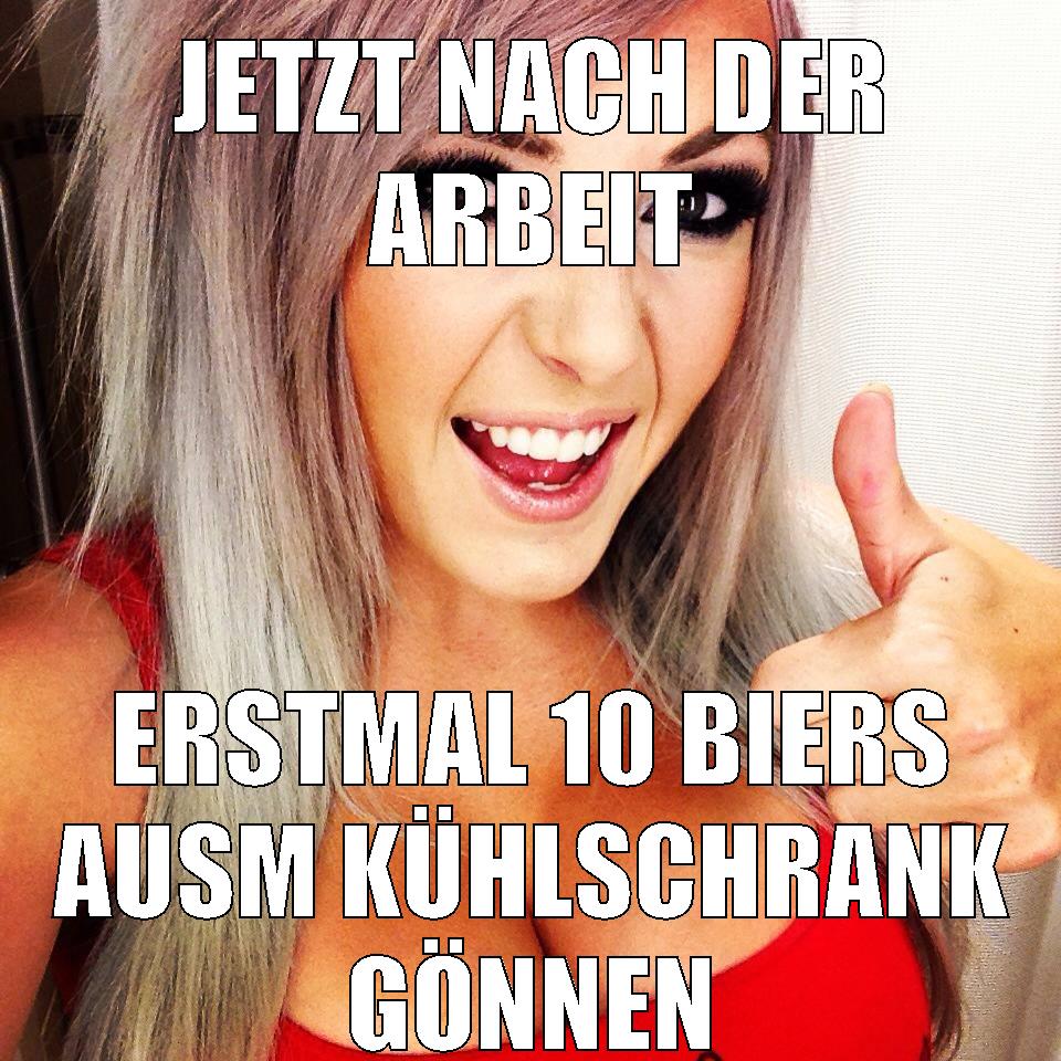 jetzt nach der arbeit erstmal 10 biers ausm kühlschrank gönnen