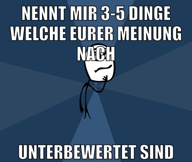 nennt mir 3-5 dinge welche eurer meinung nach unterbewertet sind