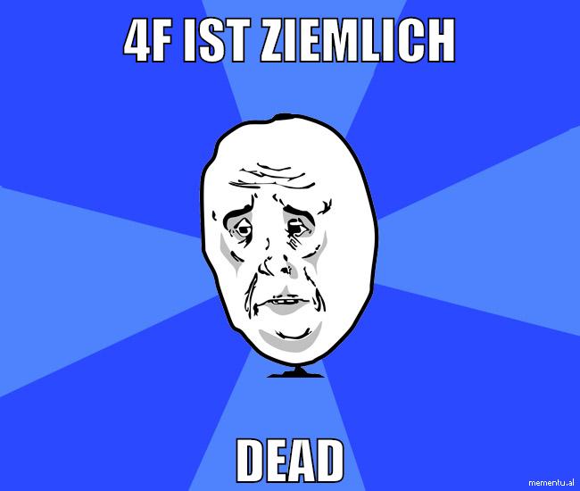 4f ist ziemlich dead