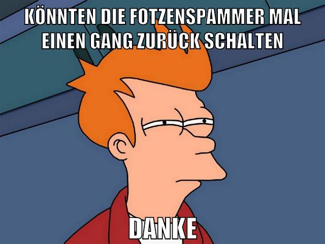 könnten die fotzenspammer mal einen gang zurück schalten danke