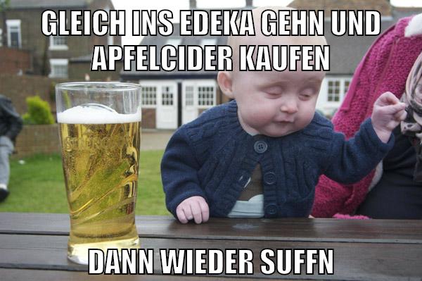 gleich ins edeka gehn und apfelcider kaufen dann wieder suffn