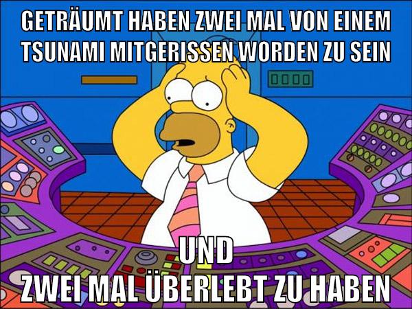 geträumt haben zwei mal von einem tsunami mitgerissen worden zu sein und zwei mal überlebt zu haben