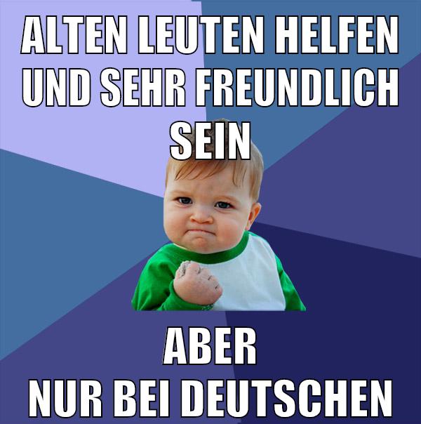 alten leuten helfen und sehr freundlich sein aber nur bei deutschen
