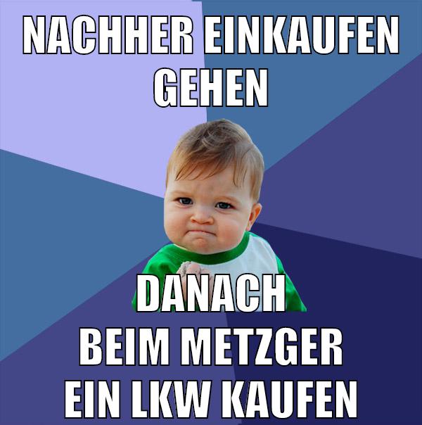 Nachher einkaufen gehen danach beim Metzger ein LKW kaufen