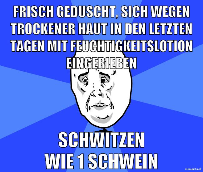 frisch geduscht, sich wegen trockener haut in den letzten tagen mit feuchtigkeitslotion eingerieben schwitzen wie 1 schwein