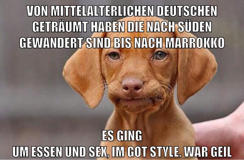 von mittelalterlichen deutschen geträumt haben die nach süden gewandert sind bis nach marrokko es ging um essen und sex, im got style. war geil