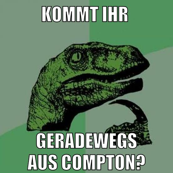 kommt ihr GERADEWEGS AUS COMPTON?