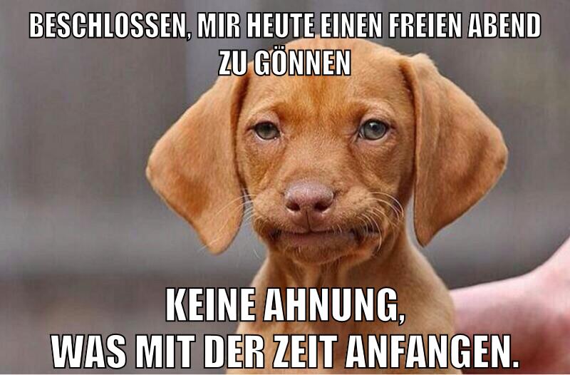 Beschlossen, mir heute einen freien abend zu gönnen keine ahnung, was mit der Zeit anfangen.