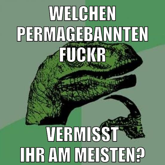 welchen permagebannten fuckr vermisst ihr am meisten?