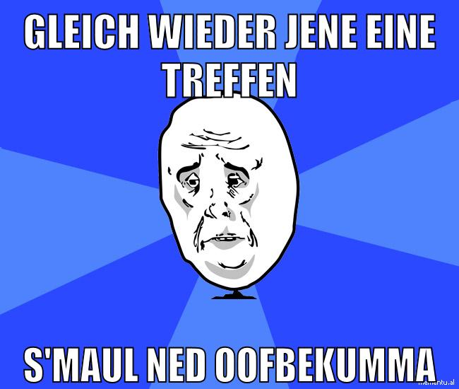 gleich wieder jene eine treffen s'maul ned oofbekumma
