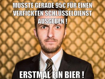 musste gerade 95€ für einen verfickten schlüsseldienst ausgeben ! erstmal ein bier !