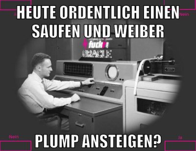 Heute ordentlich einen saufen und weiber plump ansteigen?