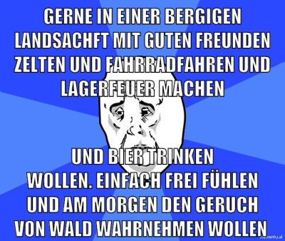 gerne in einer bergigen landsachft mit guten freunden zelten und fahrradfahren und lagerfeuer machen und bier trinken wollen. einfach frei fühlen und am morgen den geruch von wald wahrnehmen wollen