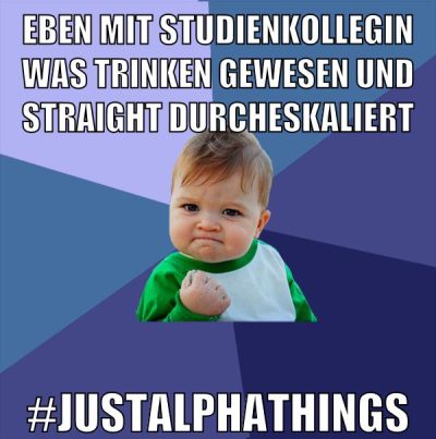 eben mit Studienkollegin was trinken gewesen und straight durcheskaliert #justalphathings