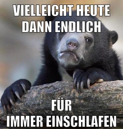 vielleicht heute dann endlich für immer einschlafen