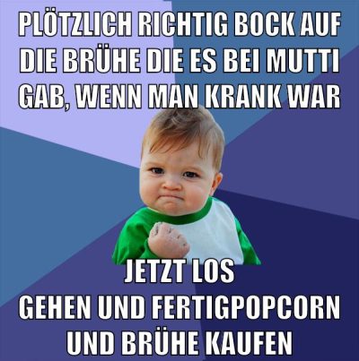 plötzlich richtig bock auf die brühe die es bei mutti gab, wenn man krank war jetzt los gehen und fertigpopcorn und brühe kaufen