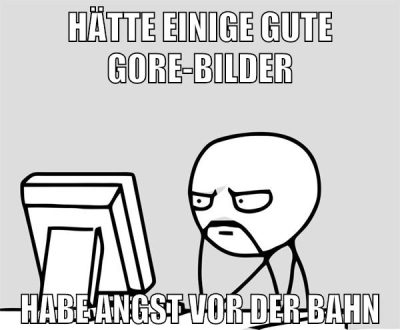 hätte einige gute gore-bilder habe angst vor der bahn