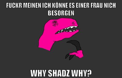 fuckr meinen ich könne es einer frau nich besorgen why shadz why?