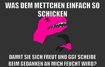 was dem mettchen einfach so schicken damit sie sich freut und ggf scheide beim gedanken an mich feucht wird?