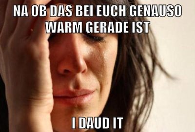na ob das bei euch genauso warm gerade ist i daud it