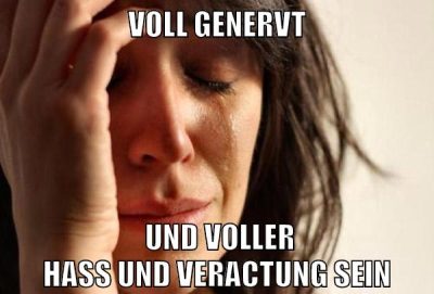 voll genervt und voller hass und veractung sein