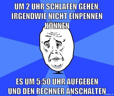 um 2 uhr schlafen gehen, irgendwie nicht einpennen können es um 5:50 uhr aufgeben und den rechner anschalten