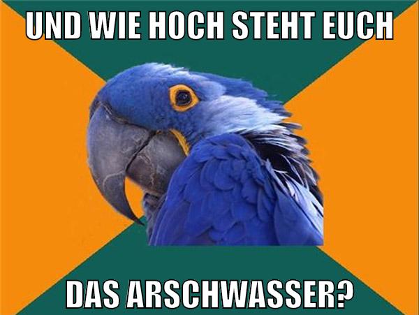 und wie hoch steht euch das arschwasser?