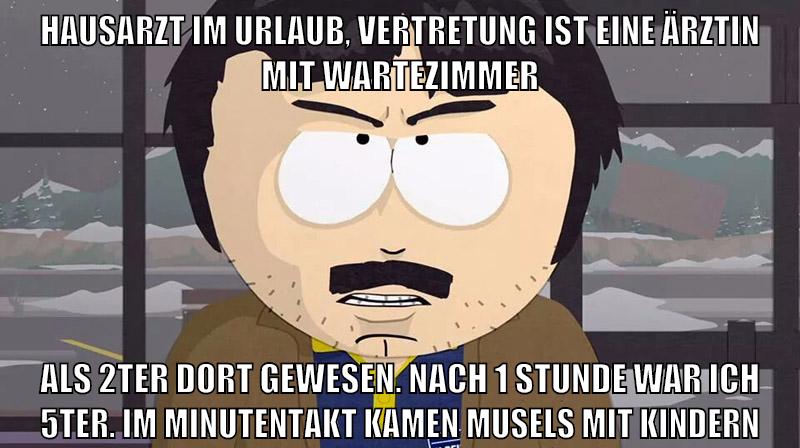 hausarzt im urlaub, vertretung ist eine ärztin mit wartezimmer als 2ter dort gewesen. nach 1 Stunde war ich 5ter. im minutentakt kamen musels mit kindern