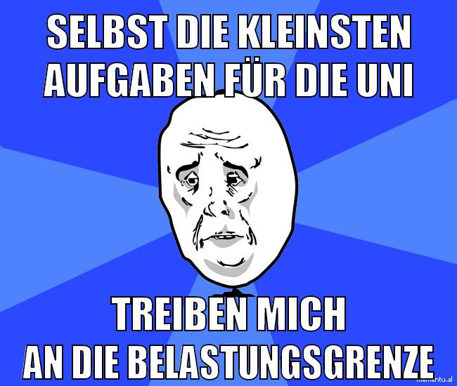 selbst die kleinsten aufgaben für die uni treiben mich an die belastungsgrenze