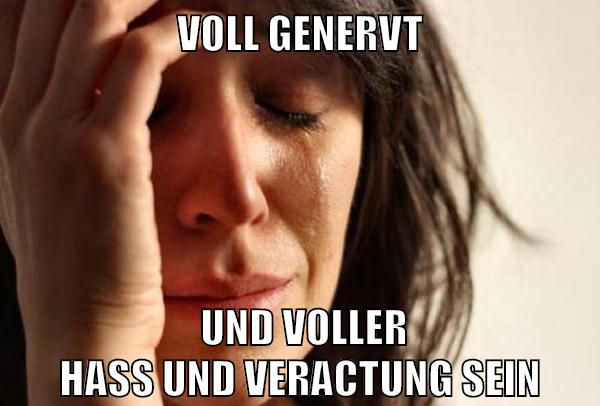 voll genervt und voller hass und veractung sein