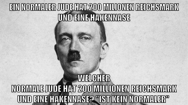 Ein normaler jude hat 200 milionen reichsmark und eine hakennase Welcher normale Jude hat 200 Millionen Reichsmark und eine Hakennase? "ist kein normaler"