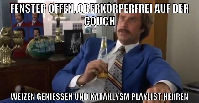 fenster offen, oberkörperfrei auf der couch weizen geniessen und kataklysm playlist hearen