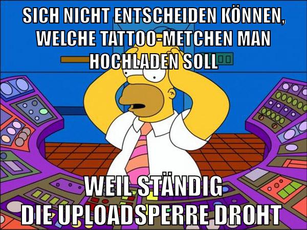 sich nicht entscheiden können, welche tattoo-metchen man hochladen soll weil ständig die uploadsperre droht
