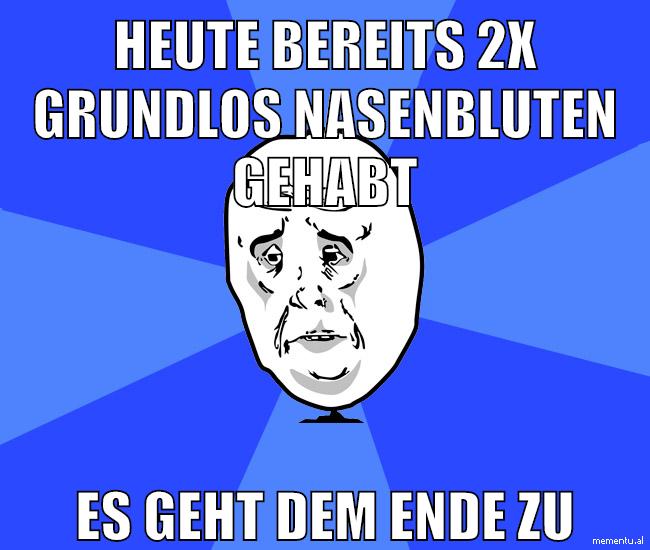 heute bereits 2x grundlos nasenbluten gehabt es geht dem ende zu