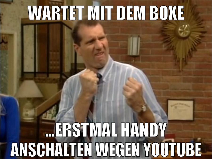 Wartet mit dem Boxe ...erstmal Handy anschalten wegen Youtube