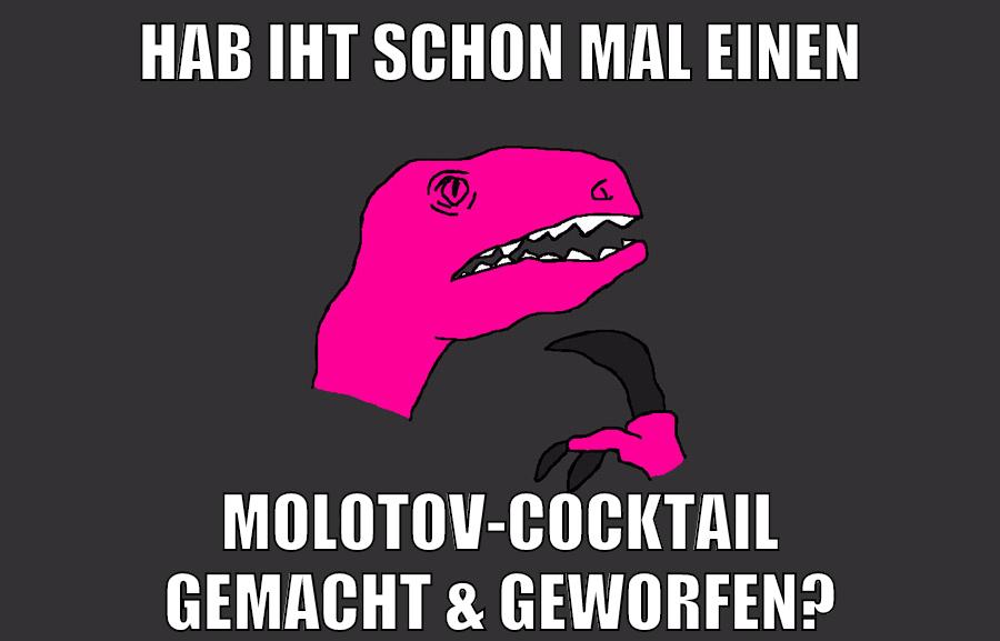 hab iht schon mal einen molotov-cocktail gemacht & geworfen?