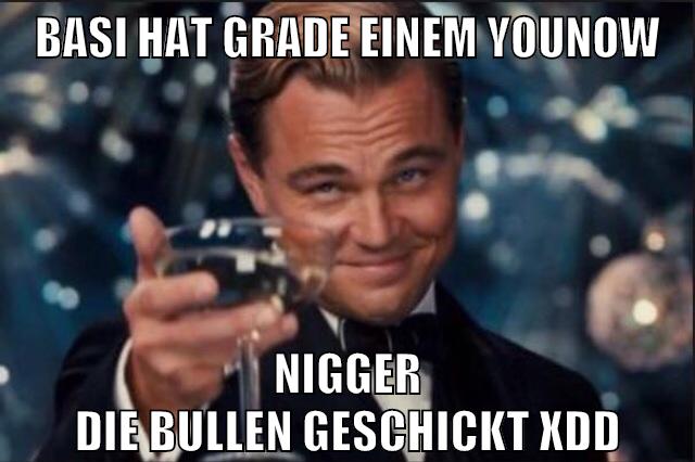 basi hat grade einem younow nigger die bullen geschickt xDD