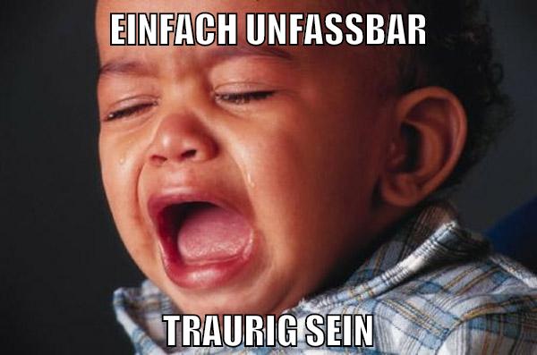 einfach unfassbar traurig sein