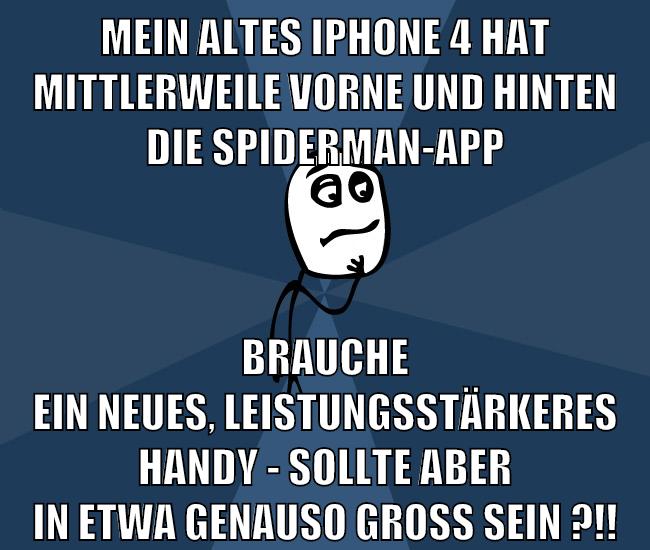 mein altes iphone 4 hat mittlerweile vorne und hinten die spiderman-app brauche ein neues, leistungsstärkeres handy - sollte aber in etwa genauso groß sein ?!!