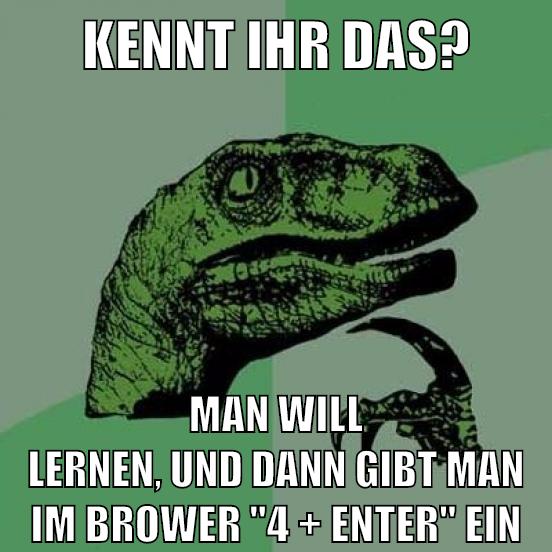 Kennt ihr das? Man will lernen, und dann gibt man im Brower "4 + ENTER" Ein