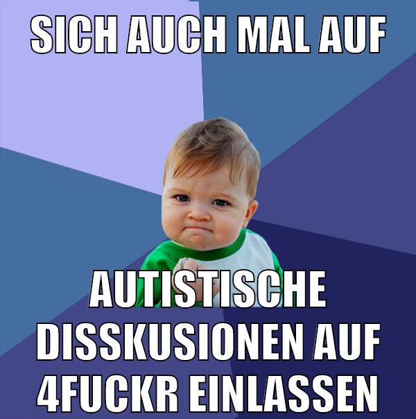 sich auch mal auf autistische disskusionen auf 4fuckr einlassen