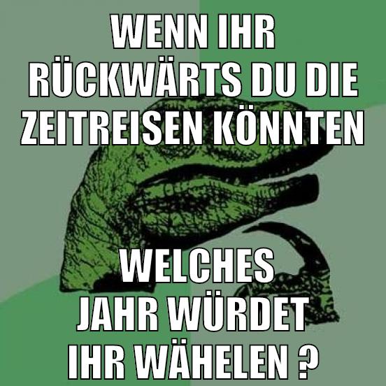 wenn ihr rückwärts du die zeitreisen könnten welches jahr würdet ihr wähelen ?