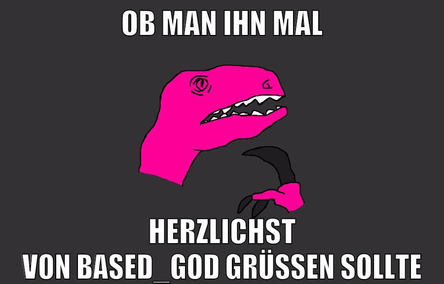 Ob man ihn mal Herzlichst von Based_God grüßen sollte