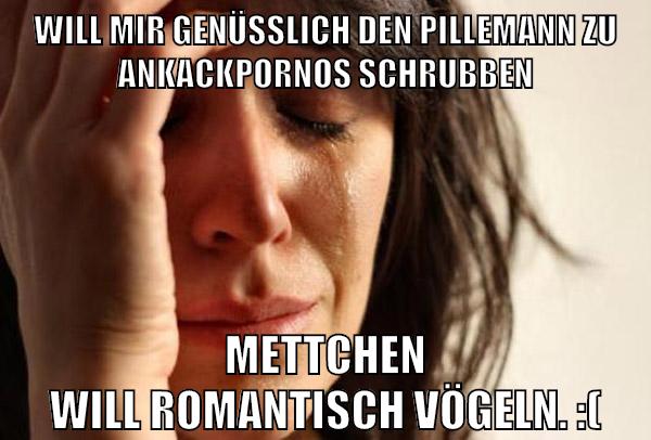 Will mir genüsslich den Pillemann zu Ankackpornos schrubben Mettchen will romantisch vögeln. :(